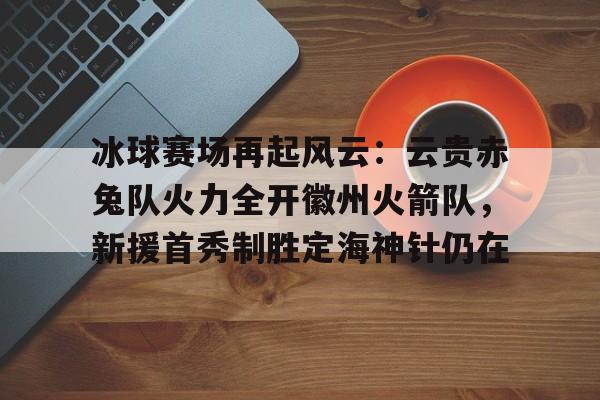 冰球赛场再起风云：云贵赤兔队火力全开徽州火箭队，新援首秀制胜定海神针仍在-开云体育最新网址